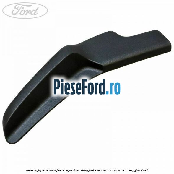 Maner reglaj sezut scaun fata stanga culoare ebony Ford S-Max 2007-2014 1.8 TDCi 100 cp FFWA diesel