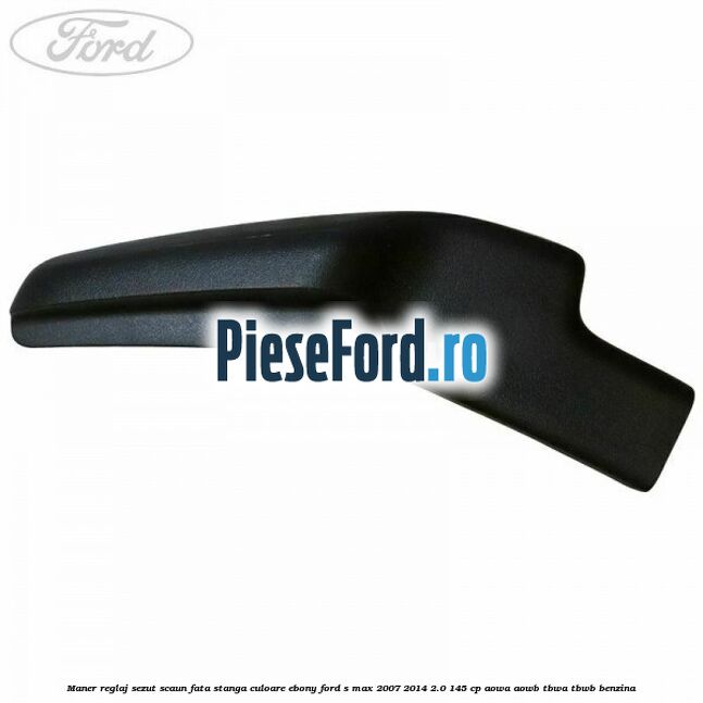 Maner reglaj sezut scaun fata stanga culoare ebony Ford S-Max 2007-2014 2.0 145 cp Maner reglaj sezut scaun fata stanga culoare ebony Ford S-Max 2007-2014 2.0 145 cp AOWA, AOWB, TBWA, TBWB benzina
