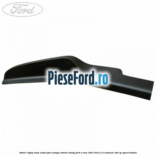 Maner reglaj sezut scaun fata stanga culoare ebony Ford S-Max 2007-2014 2.0 EcoBoost 240 cp Maner reglaj sezut scaun fata stanga culoare ebony Ford S-Max 2007-2014 2.0 EcoBoost 240 cp TPWA benzina