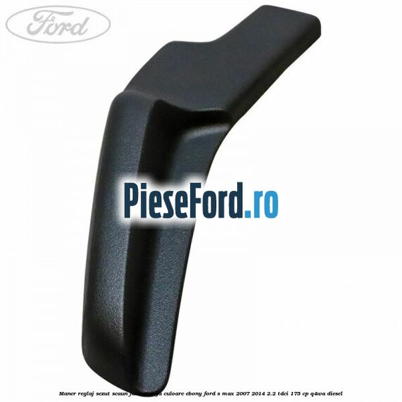 Maner reglaj sezut scaun fata stanga culoare ebony Ford S-Max 2007-2014 2.2 TDCi 175 cp Q4WA diesel