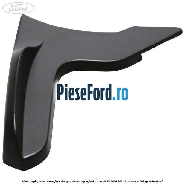 Maner reglaj sezut scaun fata stanga culoare negru Ford C-Max 2016-2020 1.5 TDCi ECOnetic 105 cp AEDA diesel
