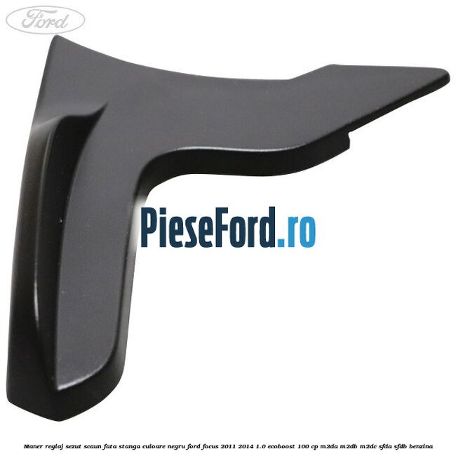 Maner reglaj sezut scaun fata stanga culoare negru Ford Focus 2011-2014 1.0 EcoBoost 100 cp M2DA, M2DB, M2DC, SFDA, SFDB benzina