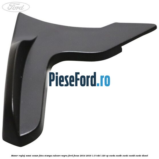 Maner reglaj sezut scaun fata stanga culoare negru Ford Focus 2014-2018 1.5 TDCi 120 cp XWDA, XWDB, XWDC, XWDD, XWDE diesel