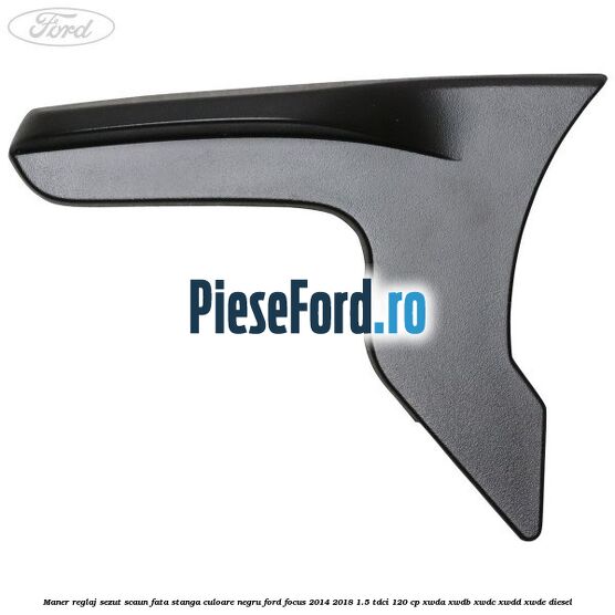 Maner reglaj sezut scaun fata stanga culoare negru Ford Focus 2014-2018 1.5 TDCi 120 cp XWDA, XWDB, XWDC, XWDD, XWDE diesel