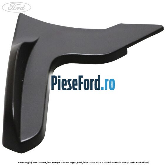 Maner reglaj sezut scaun fata stanga culoare negru Ford Focus 2014-2018 1.5 TDCi ECOnetic 105 cp AEDA, XXDB diesel