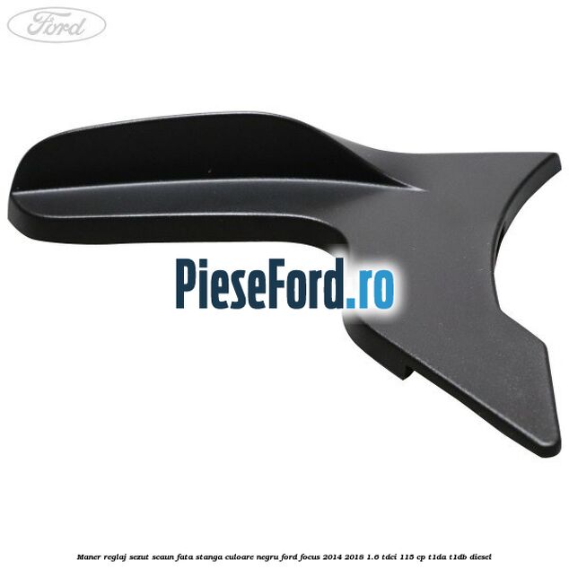 Maner reglaj sezut scaun fata stanga culoare negru Ford Focus 2014-2018 1.6 TDCi 115 cp Maner reglaj sezut scaun fata stanga culoare negru Ford Focus 2014-2018 1.6 TDCi 115 cp T1DA, T1DB diesel