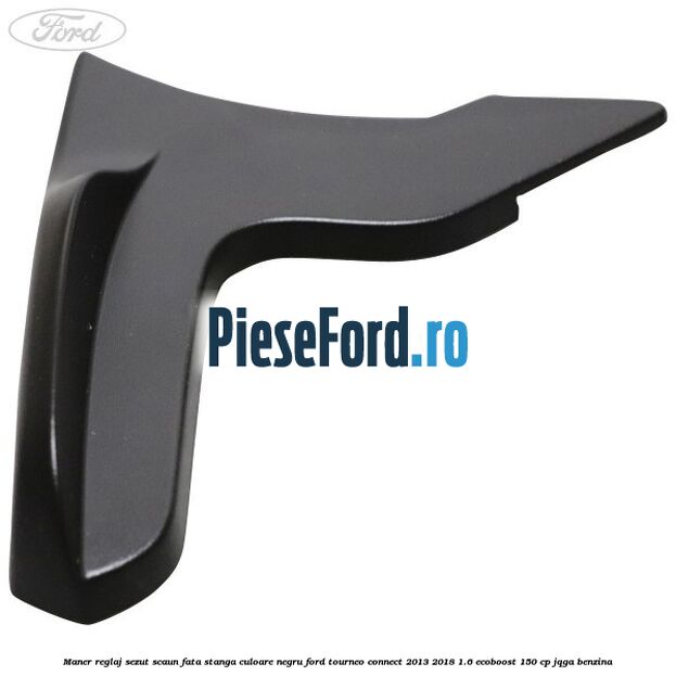 Maner reglaj sezut scaun fata stanga culoare negru Ford Tourneo Connect 2013-2018 1.6 EcoBoost 150 cp JQGA benzina