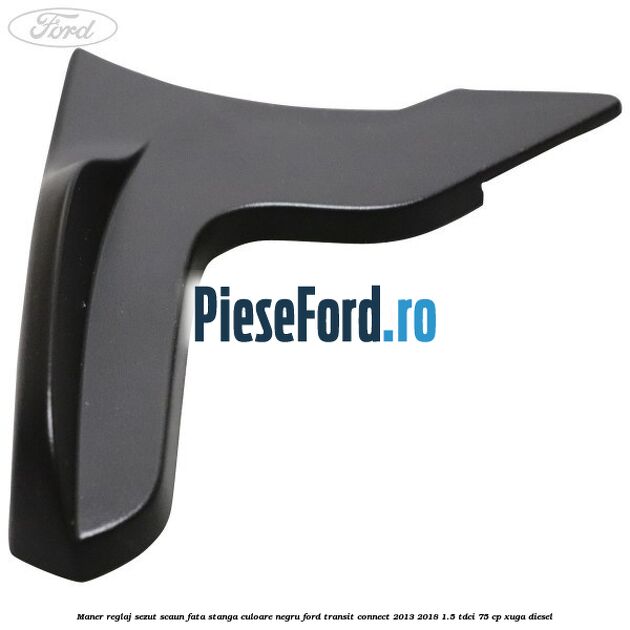 Maner reglaj sezut scaun fata stanga culoare negru Ford Transit Connect 2013-2018 1.5 TDCi 75 cp XUGA diesel