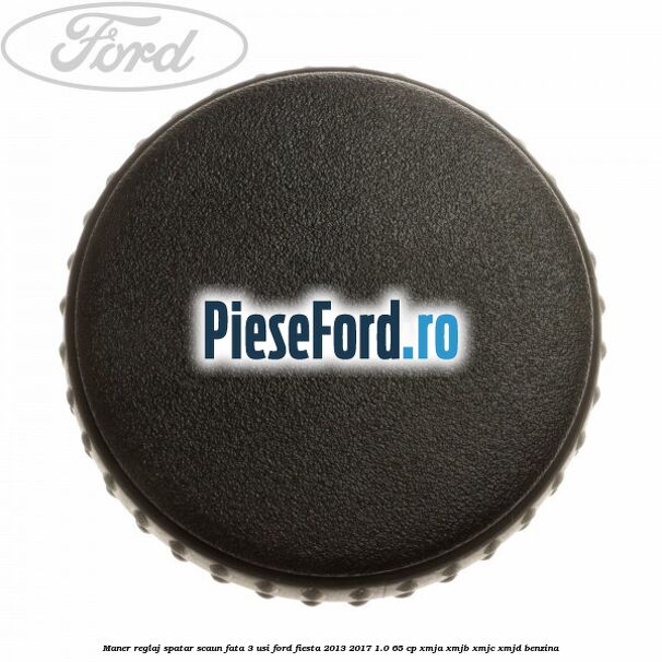 Maner reglaj spatar scaun fata 3 usi Ford Fiesta 2013-2017 1.0 65 cp Maner reglaj spatar scaun fata 3 usi Ford Fiesta 2013-2017 1.0 65 cp XMJA, XMJB, XMJC, XMJD benzina