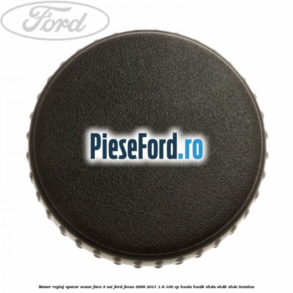 Maner reglaj spatar scaun fata 3 usi Ford Focus 2008-2011 1.6 100 cp HWDA, HWDB, SHDA, SHDB, SHDC benzina