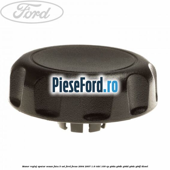 Maner reglaj spatar scaun fata 5 usi Ford Focus 2004-2007 1.6 TDCi 109 cp G8DA, G8DB, G8DD, G8DE, G8DF diesel