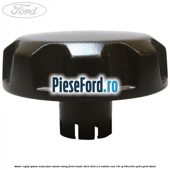 Maner reglaj spatar scaun fata culoare ebony Ford Transit 2014-2018 2.0 EcoBlue RWD 170 cp BLHA, BLRA, YNHA, YNR6 diesel
