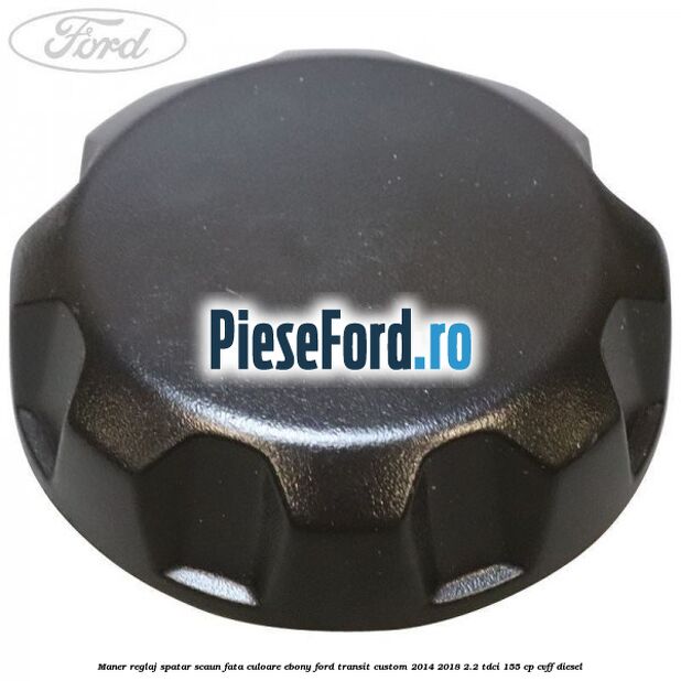 Maner reglaj spatar scaun fata culoare ebony Ford Transit Custom 2014-2018 2.2 TDCi 155 cp CVFF diesel