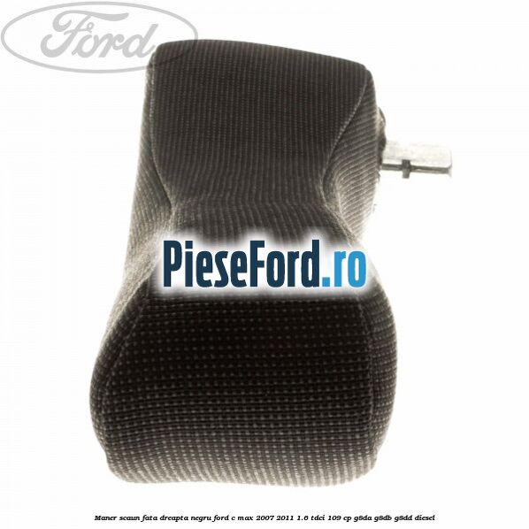 Maner scaun fata dreapta negru Ford C-Max 2007-2011 1.6 TDCi 109 cp G8DA, G8DB, G8DD diesel