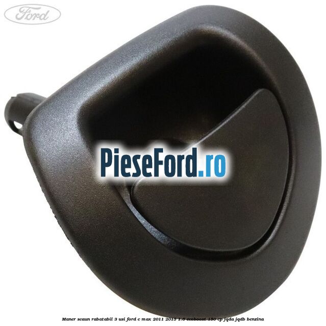Maner scaun rabatabil 3 usi Ford C-Max 2011-2015 1.6 EcoBoost 150 cp JQDA, JQDB benzina