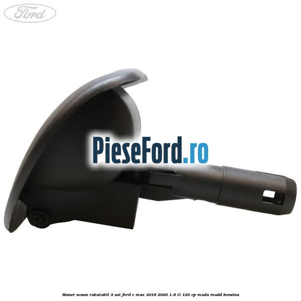 Maner scaun rabatabil 3 usi Ford C-Max 2016-2020 1.6 Ti 120 cp MUDA, MUDD benzina