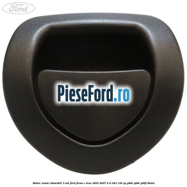 Maner scaun rabatabil 3 usi Ford Focus C-Max 2003-2007 2.0 TDCi 133 cp G6DC, G6DE, G6DF diesel
