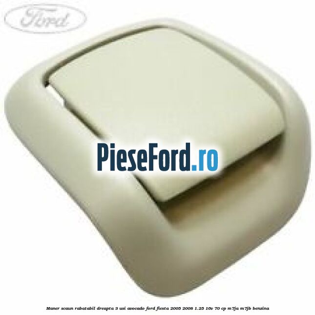 Maner scaun rabatabil dreapta 3 usi avocado Ford Fiesta 2005-2008 1.25 16V 70 cp M7JA, M7JB benzina
