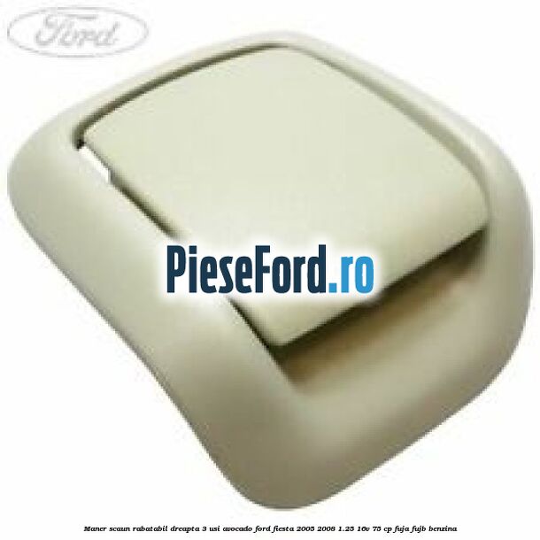 Maner scaun rabatabil dreapta 3 usi avocado Ford Fiesta 2005-2008 1.25 16V 75 cp FUJA, FUJB benzina
