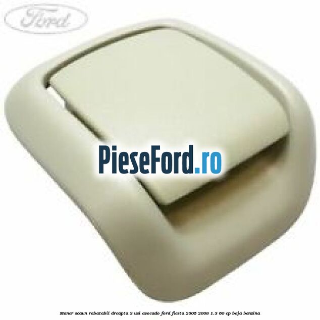 Maner scaun rabatabil dreapta 3 usi avocado Ford Fiesta 2005-2008 1.3 60 cp BAJA benzina