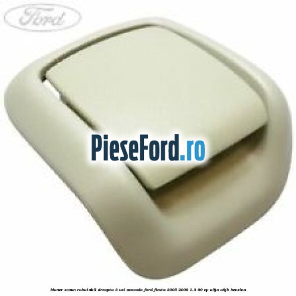 Maner scaun rabatabil dreapta 3 usi avocado Ford Fiesta 2005-2008 1.3 69 cp A9JA, A9JB benzina
