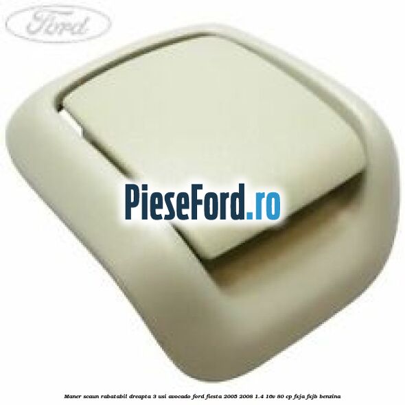 Maner scaun rabatabil dreapta 3 usi avocado Ford Fiesta 2005-2008 1.4 16V 80 cp FXJA, FXJB benzina