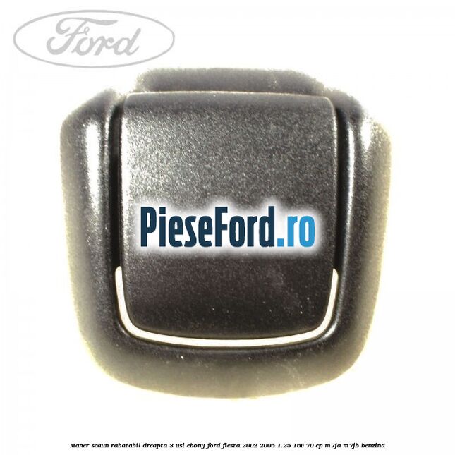 Maner scaun rabatabil dreapta 3 usi ebony Ford Fiesta 2002-2005 1.25 16V 70 cp M7JA, M7JB benzina