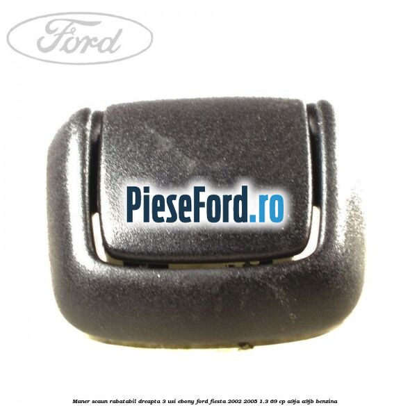 Maner scaun rabatabil dreapta 3 usi ebony Ford Fiesta 2002-2005 1.3 69 cp A9JA, A9JB benzina
