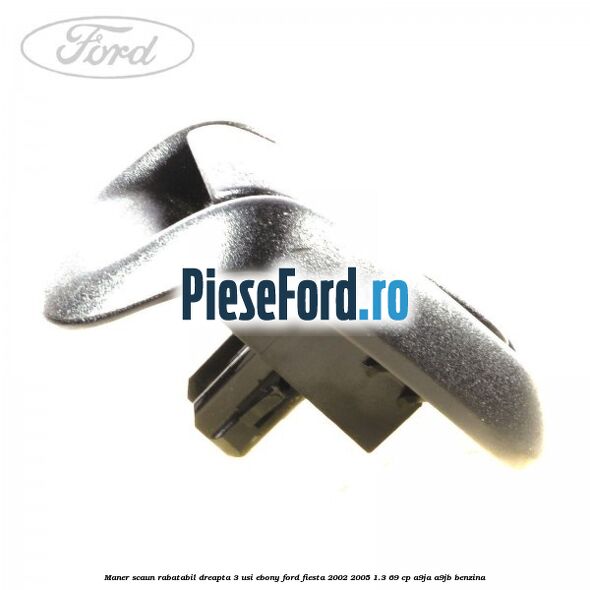 Maner scaun rabatabil dreapta 3 usi ebony Ford Fiesta 2002-2005 1.3 69 cp Maner scaun rabatabil dreapta 3 usi ebony Ford Fiesta 2002-2005 1.3 69 cp A9JA, A9JB benzina