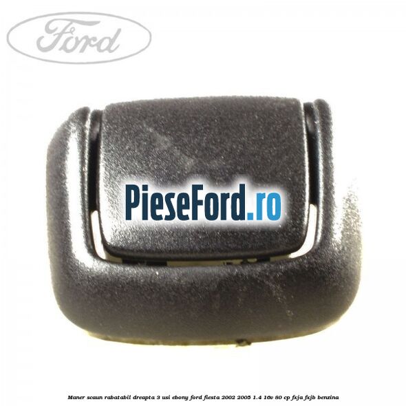 Maner scaun rabatabil dreapta 3 usi ebony Ford Fiesta 2002-2005 1.4 16V 80 cp FXJA, FXJB benzina