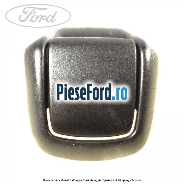 Maner scaun rabatabil dreapta 3 usi ebony Ford Fusion 1.3 60 cp Maner scaun rabatabil dreapta 3 usi ebony Ford Fusion 1.3 60 cp BAJA benzina