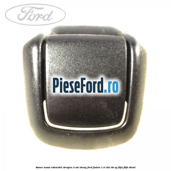 Maner scaun rabatabil dreapta 3 usi ebony Ford Fusion 1.4 TDCi 68 cp F6JA, F6JB diesel