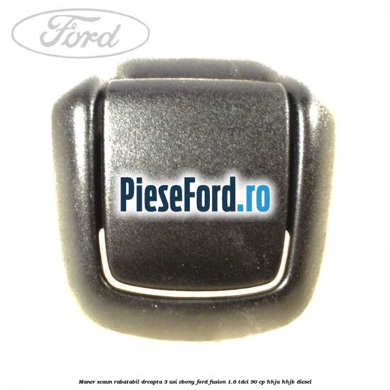Maner scaun rabatabil dreapta 3 usi ebony Ford Fusion 1.6 TDCi 90 cp Maner scaun rabatabil dreapta 3 usi ebony Ford Fusion 1.6 TDCi 90 cp HHJA, HHJB diesel