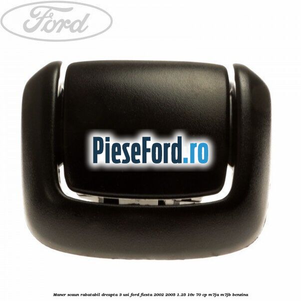 Maner scaun rabatabil dreapta 3 usi Ford Fiesta 2002-2005 1.25 16V 70 cp M7JA, M7JB benzina
