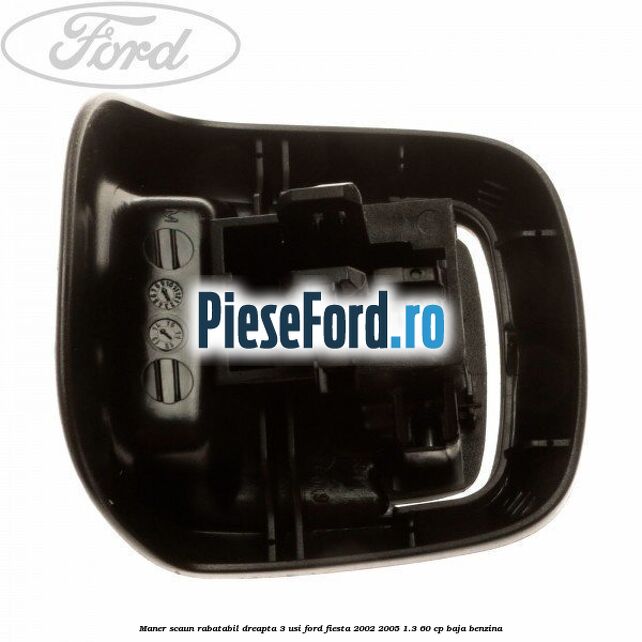 Maner scaun rabatabil dreapta 3 usi Ford Fiesta 2002-2005 1.3 60 cp BAJA benzina