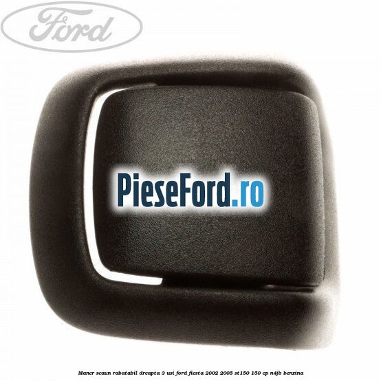 Maner scaun rabatabil dreapta 3 usi Ford Fiesta 2002-2005 ST150 150 cp N4JB benzina