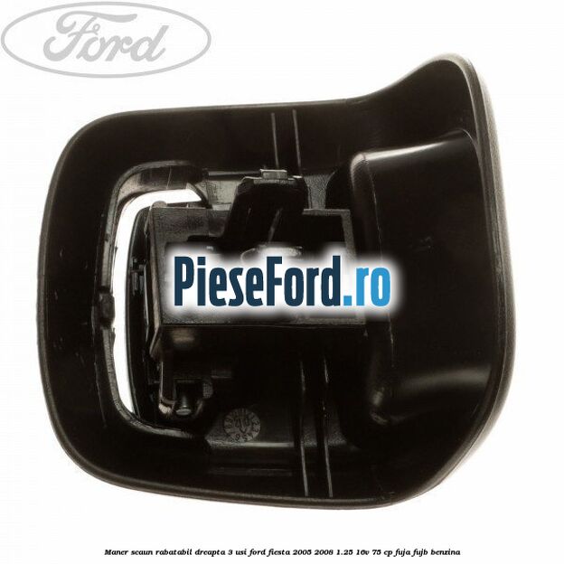 Maner scaun rabatabil dreapta 3 usi Ford Fiesta 2005-2008 1.25 16V 75 cp FUJA, FUJB benzina