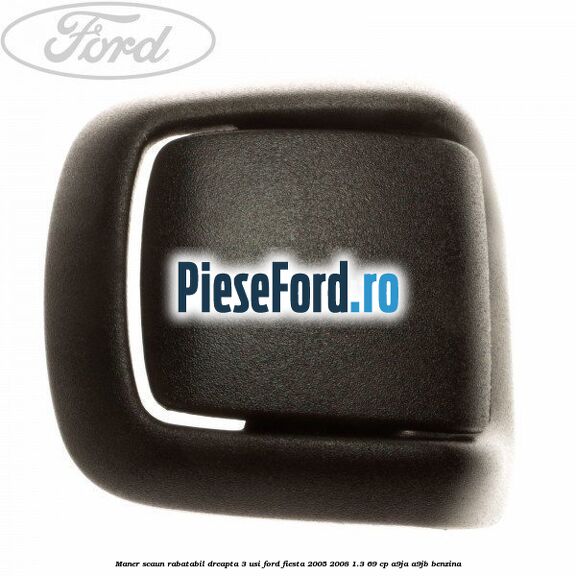 Maner scaun rabatabil dreapta 3 usi Ford Fiesta 2005-2008 1.3 69 cp A9JA, A9JB benzina