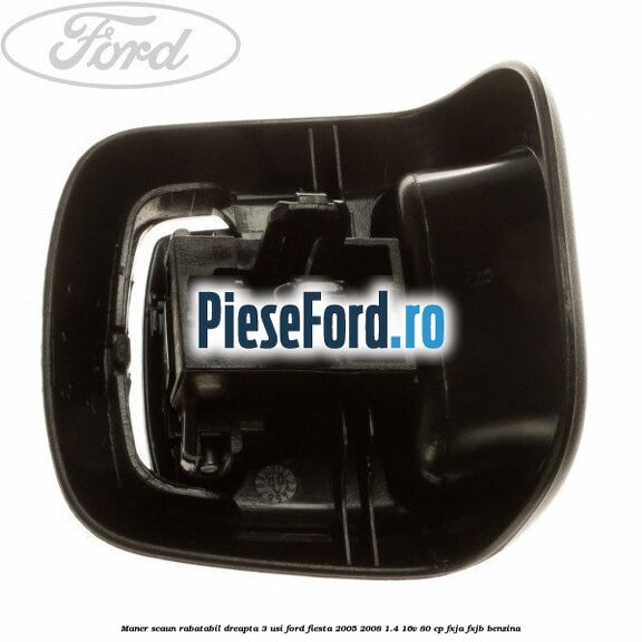 Maner scaun rabatabil dreapta 3 usi Ford Fiesta 2005-2008 1.4 16V 80 cp FXJA, FXJB benzina