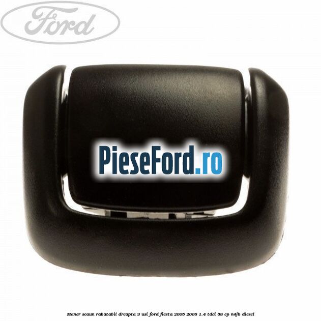 Maner scaun rabatabil dreapta 3 usi Ford Fiesta 2005-2008 1.4 TDCi 68 cp N4JB diesel