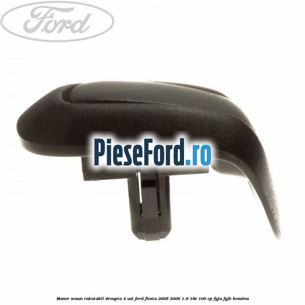 Maner scaun rabatabil dreapta 3 usi Ford Fiesta 2005-2008 1.6 16V 100 cp FYJA, FYJB benzina
