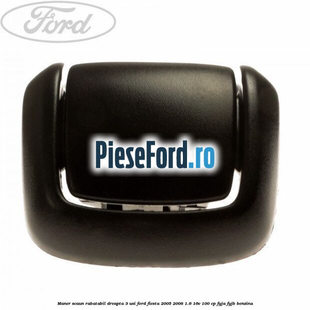 Maner scaun rabatabil dreapta 3 usi Ford Fiesta 2005-2008 1.6 16V 100 cp FYJA, FYJB benzina