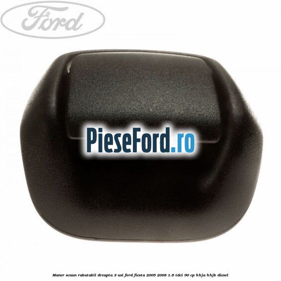 Maner scaun rabatabil dreapta 3 usi Ford Fiesta 2005-2008 1.6 TDCi 90 cp Maner scaun rabatabil dreapta 3 usi Ford Fiesta 2005-2008 1.6 TDCi 90 cp HHJA, HHJB diesel