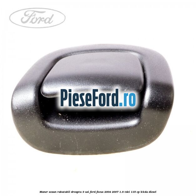 Maner scaun rabatabil dreapta 3 usi Ford Focus 2004-2007 1.8 TDCi 115 cp Maner scaun rabatabil dreapta 3 usi Ford Focus 2004-2007 1.8 TDCi 115 cp KKDA diesel