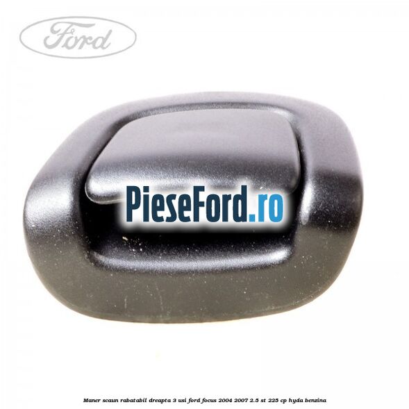 Maner scaun rabatabil dreapta 3 usi Ford Focus 2004-2007 2.5 ST 225 cp HYDA benzina