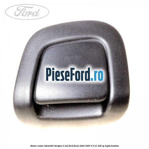 Maner scaun rabatabil dreapta 3 usi Ford Focus 2004-2007 2.5 ST 225 cp HYDA benzina