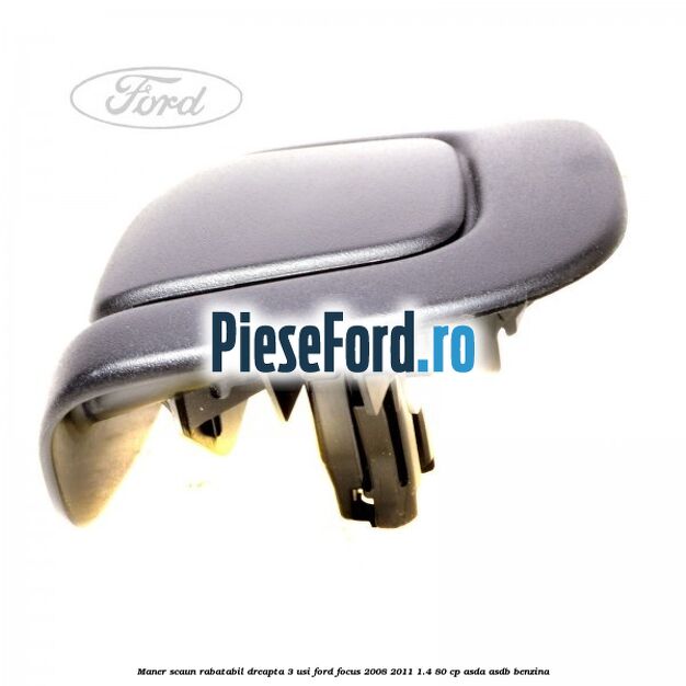 Maner scaun rabatabil dreapta 3 usi Ford Focus 2008-2011 1.4 80 cp ASDA, ASDB benzina