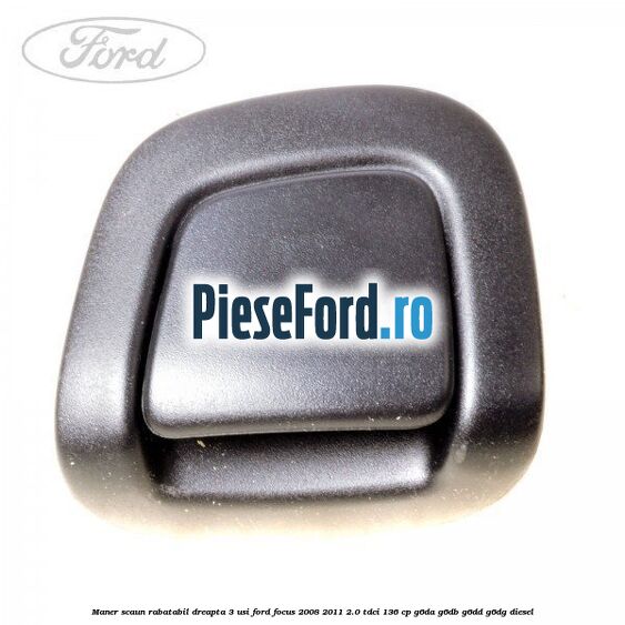 Maner scaun rabatabil dreapta 3 usi Ford Focus 2008-2011 2.0 TDCi 136 cp G6DA, G6DB, G6DD, G6DG diesel