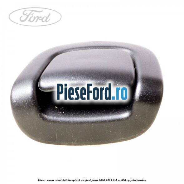 Maner scaun rabatabil dreapta 3 usi Ford Focus 2008-2011 2.5 RS 305 cp JZDA benzina