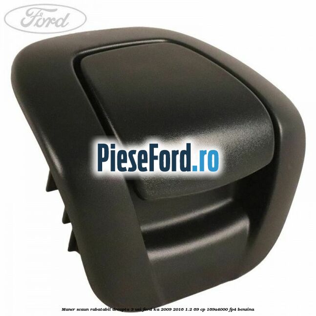 Maner scaun rabatabil dreapta 3 usi Ford Ka 2009-2016 1.2 69 cp 169A4000, FP4 benzina